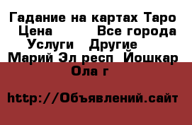 Гадание на картах Таро › Цена ­ 500 - Все города Услуги » Другие   . Марий Эл респ.,Йошкар-Ола г.